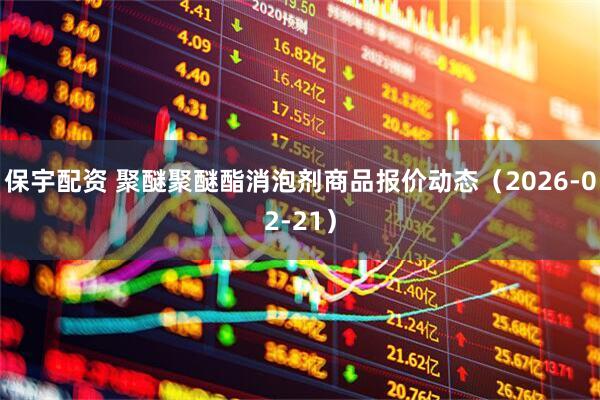 保宇配资 聚醚聚醚酯消泡剂商品报价动态（2026-02-21）