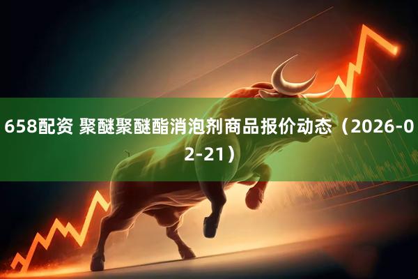 658配资 聚醚聚醚酯消泡剂商品报价动态（2026-02-21）
