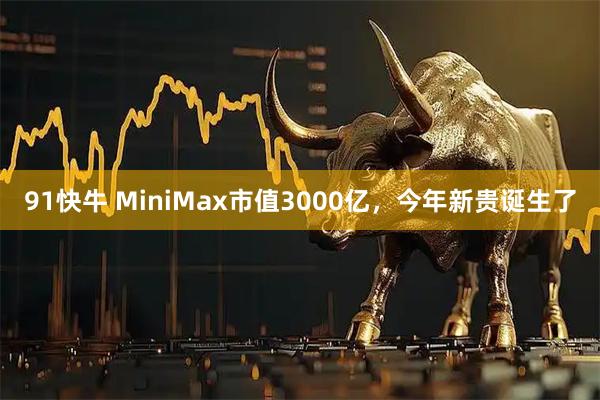 91快牛 MiniMax市值3000亿，今年新贵诞生了