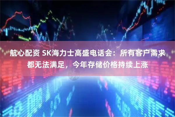航心配资 SK海力士高盛电话会：所有客户需求都无法满足，今年存储价格持续上涨