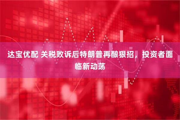 达宝优配 关税败诉后特朗普再酿狠招，投资者面临新动荡