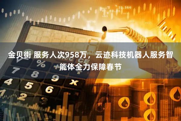 金贝街 服务人次958万，云迹科技机器人服务智能体全力保障春节