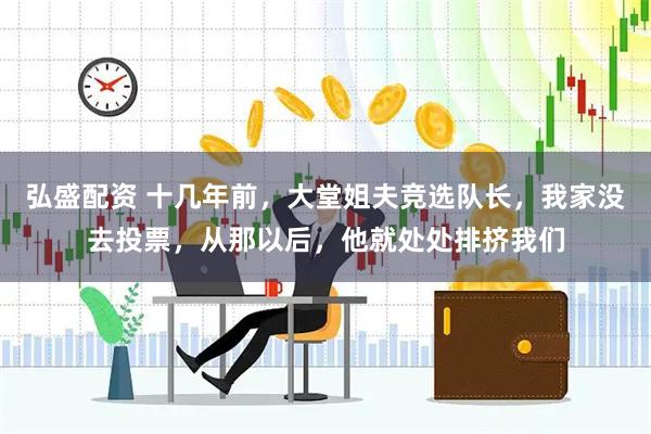 弘盛配资 十几年前，大堂姐夫竞选队长，我家没去投票，从那以后，他就处处排挤我们