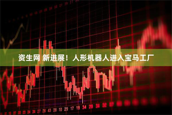 资生网 新进展！人形机器人进入宝马工厂