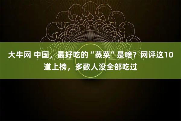 大牛网 中国，最好吃的“蒸菜”是啥？网评这10道上榜，多数人没全部吃过