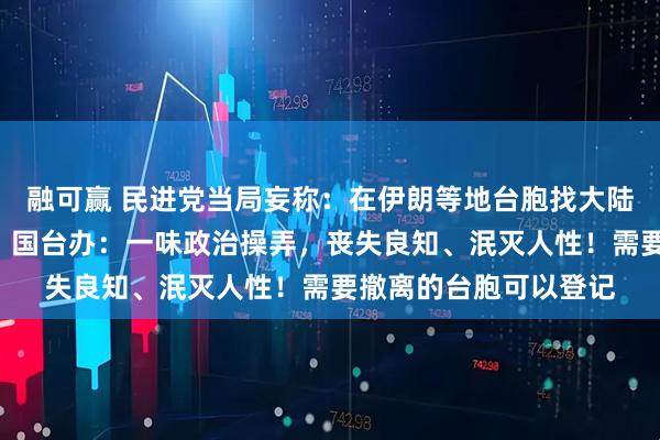 融可赢 民进党当局妄称：在伊朗等地台胞找大陆方面撤离“有风险”，国台办：一味政治操弄，丧失良知、泯灭人性！需要撤离的台胞可以登记