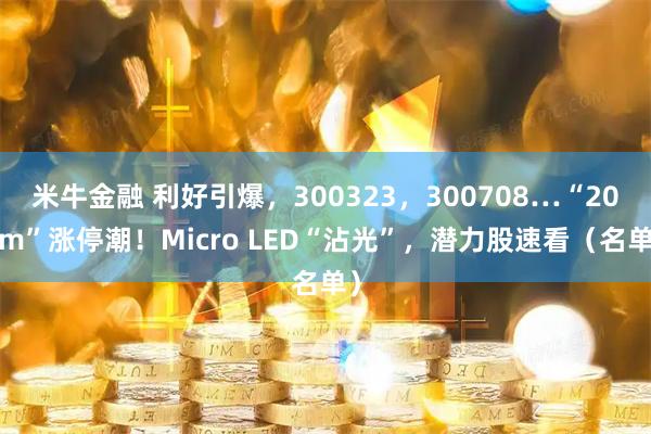 米牛金融 利好引爆，300323，300708…“20cm”涨停潮！Micro LED“沾光”，潜力股速看（名单）
