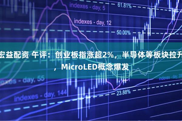 宏益配资 午评：创业板指涨超2%，半导体等板块拉升，MicroLED概念爆发