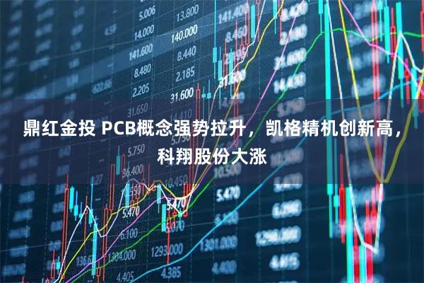 鼎红金投 PCB概念强势拉升，凯格精机创新高，科翔股份大涨