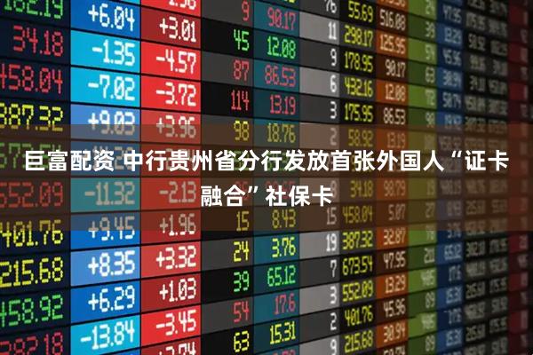 巨富配资 中行贵州省分行发放首张外国人“证卡融合”社保卡