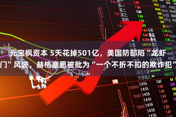 元宝枫资本 5天花掉501亿，美国防部陷“龙虾门”风波，赫格塞思被批为“一个不折不扣的欺诈犯”