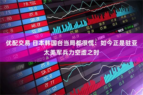 优配交易 日本韩国台当局都很慌：如今正是驻亚太美军兵力空虚之时