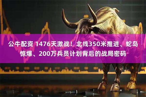 公牛配资 1476天激战！北线350米推进、蛇岛惊爆、200万兵员计划背后的战局密码