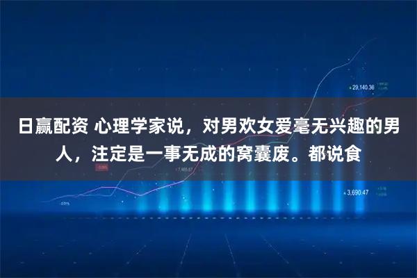 日赢配资 心理学家说，对男欢女爱毫无兴趣的男人，注定是一事无成的窝囊废。都说食
