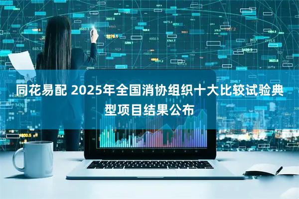 同花易配 2025年全国消协组织十大比较试验典型项目结果公布