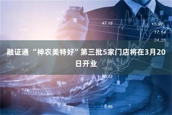 融证通 “神农美特好”第三批5家门店将在3月20日开业