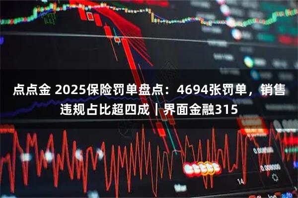 点点金 2025保险罚单盘点：4694张罚单，销售违规占比超四成｜界面金融315