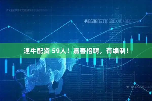 速牛配资 59人！嘉善招聘，有编制！