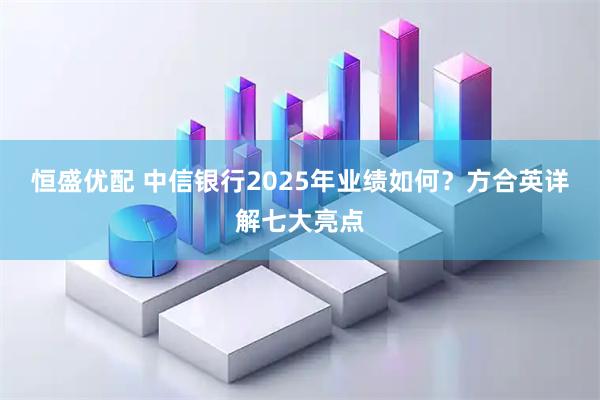 恒盛优配 中信银行2025年业绩如何？方合英详解七大亮点