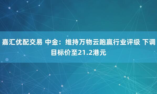 嘉汇优配交易 中金：维持万物云跑赢行业评级 下调目标价至21.2港元