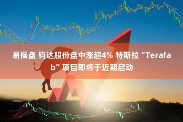 易操盘 钧达股份盘中涨超4% 特斯拉“Terafab”项目即将于近期启动