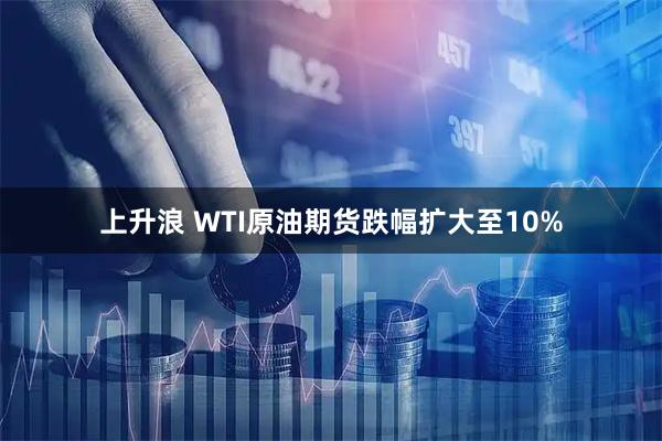 上升浪 WTI原油期货跌幅扩大至10%