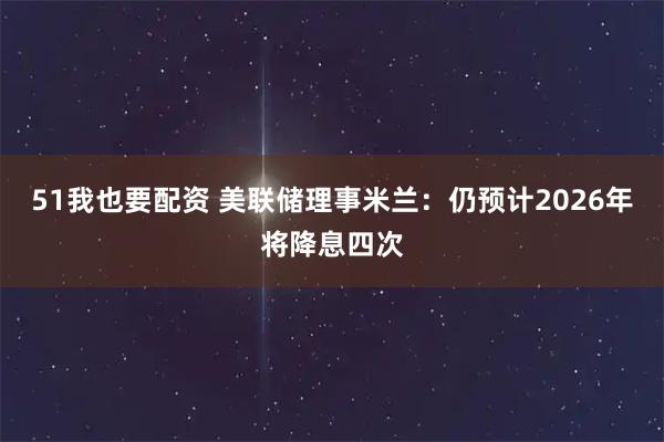 51我也要配资 美联储理事米兰：仍预计2026年将降息四次