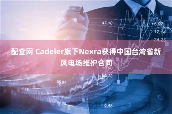 配查网 Cadeler旗下Nexra获得中国台湾省新风电场维护合同