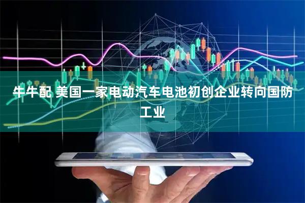 牛牛配 美国一家电动汽车电池初创企业转向国防工业