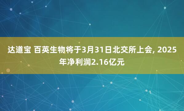 达道宝 百英生物将于3月31日北交所上会, 2025年净利润2.16亿元