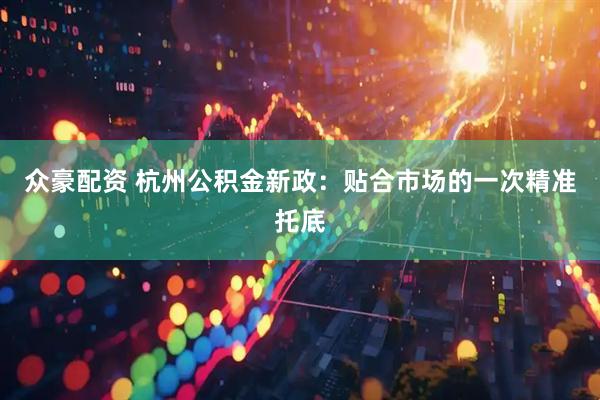 众豪配资 杭州公积金新政：贴合市场的一次精准托底
