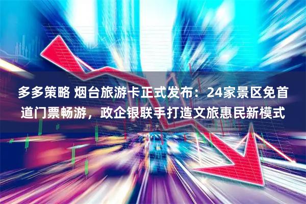 多多策略 烟台旅游卡正式发布：24家景区免首道门票畅游，政企银联手打造文旅惠民新模式