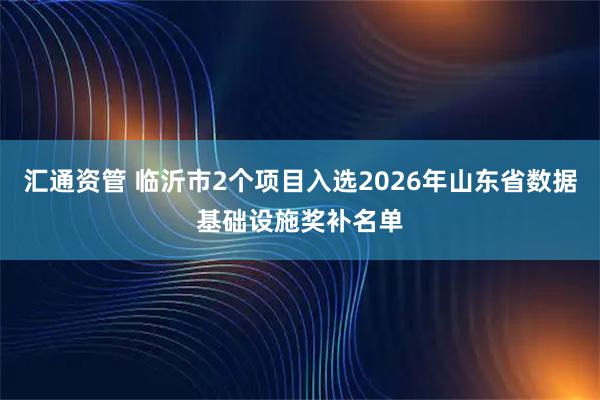 汇通资管 临沂市2个项目入选2026年山东省数据基础设施奖补名单