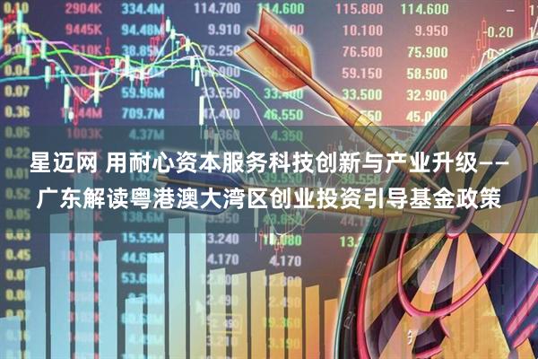 星迈网 用耐心资本服务科技创新与产业升级——广东解读粤港澳大湾区创业投资引导基金政策