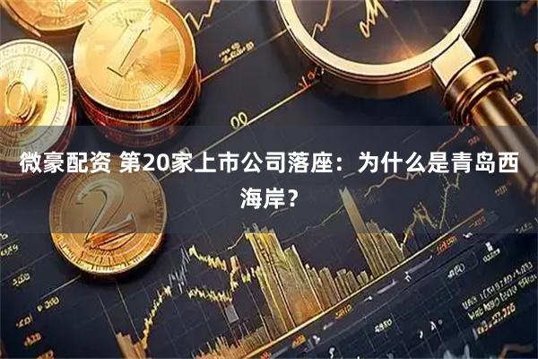 微豪配资 第20家上市公司落座：为什么是青岛西海岸？