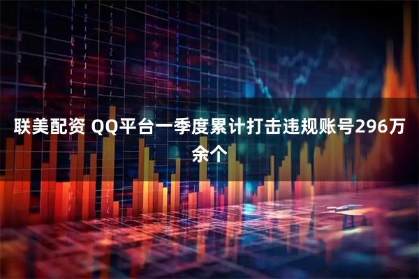 联美配资 QQ平台一季度累计打击违规账号296万余个