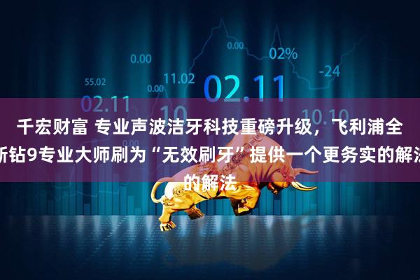 千宏财富 专业声波洁牙科技重磅升级，飞利浦全新钻9专业大师刷为“无效刷牙”提供一个更务实的解法