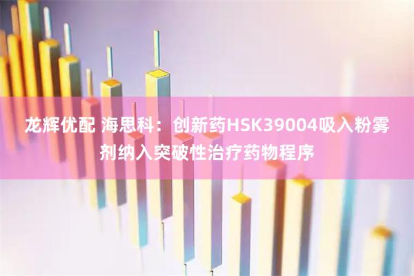 龙辉优配 海思科：创新药HSK39004吸入粉雾剂纳入突破性治疗药物程序