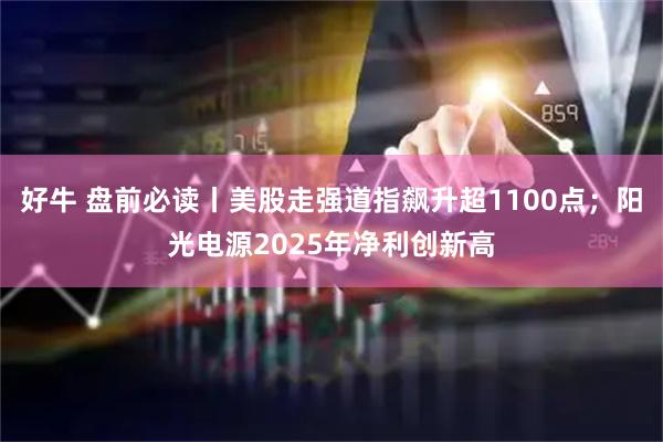 好牛 盘前必读丨美股走强道指飙升超1100点；阳光电源2025年净利创新高