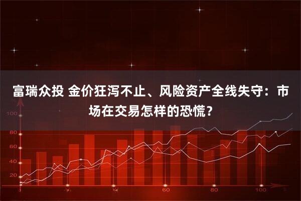 富瑞众投 金价狂泻不止、风险资产全线失守：市场在交易怎样的恐慌？