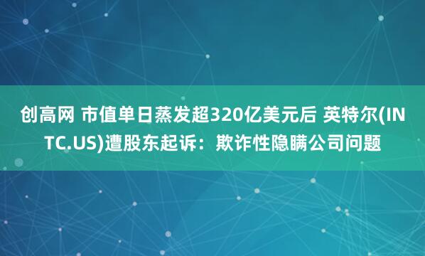 创高网 市值单日蒸发超320亿美元后 英特尔(INTC.US)遭股东起诉：欺诈性隐瞒公司问题