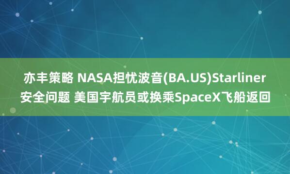 亦丰策略 NASA担忧波音(BA.US)Starliner安全问题 美国宇航员或换乘SpaceX飞船返回