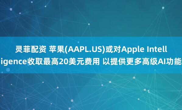 灵菲配资 苹果(AAPL.US)或对Apple Intelligence收取最高20美元费用 以提供更多高级AI功能