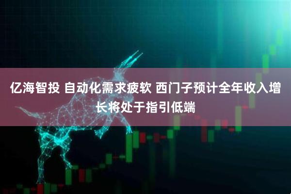 亿海智投 自动化需求疲软 西门子预计全年收入增长将处于指引低端