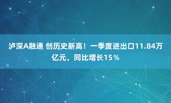 泸深A融通 创历史新高！一季度进出口11.84万亿元，同比增长15％