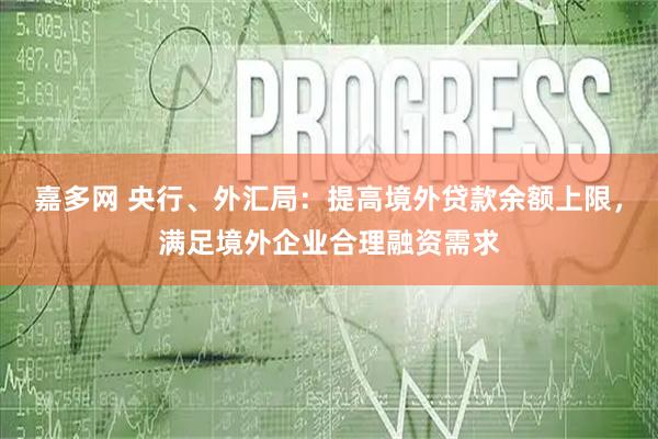 嘉多网 央行、外汇局：提高境外贷款余额上限，满足境外企业合理融资需求