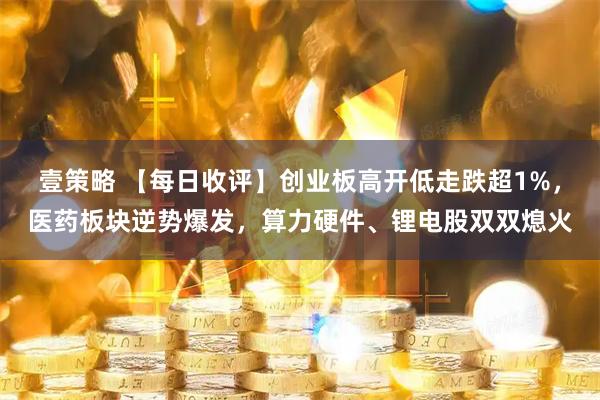 壹策略 【每日收评】创业板高开低走跌超1%，医药板块逆势爆发，算力硬件、锂电股双双熄火