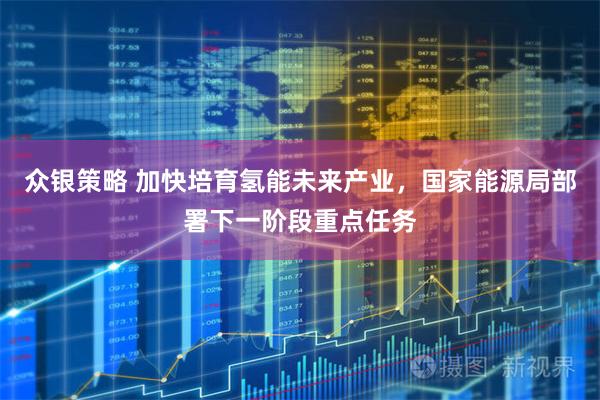 众银策略 加快培育氢能未来产业，国家能源局部署下一阶段重点任务