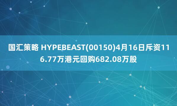 国汇策略 HYPEBEAST(00150)4月16日斥资116.77万港元回购682.08万股