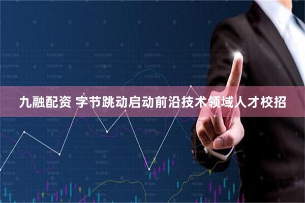 九融配资 字节跳动启动前沿技术领域人才校招